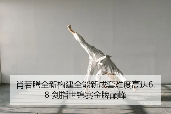 肖若腾全新构建全能新成套难度高达6.8 剑指世锦赛金牌巅峰 | yaxin
